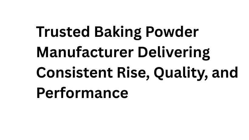 Trusted Baking Powder Manufacturer Delivering Consistent Rise, Quality, and Performance